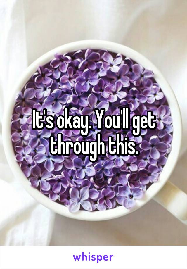 It's okay. You'll get through this.