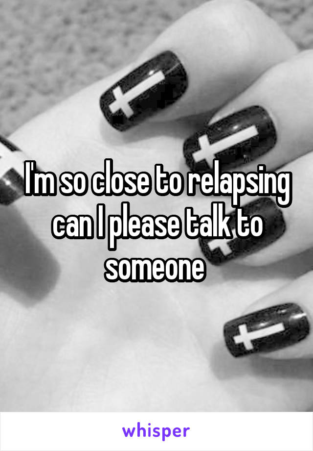 I'm so close to relapsing can I please talk to someone 