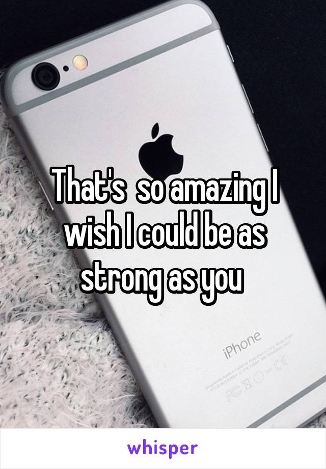 That's  so amazing I wish I could be as strong as you 