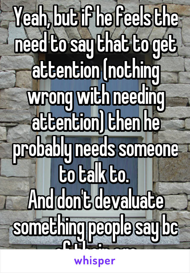 Yeah, but if he feels the need to say that to get attention (nothing wrong with needing attention) then he probably needs someone to talk to. 
And don't devaluate something people say bc of their age