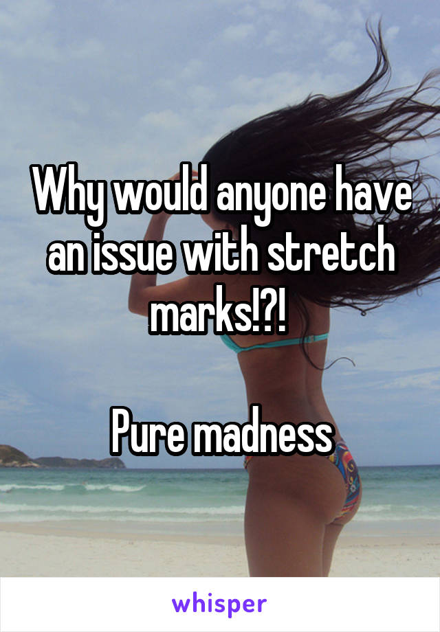 Why would anyone have an issue with stretch marks!?! 

Pure madness