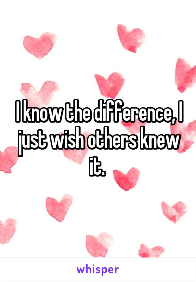I know the difference, I just wish others knew it. 