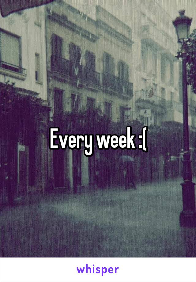 Every week :(