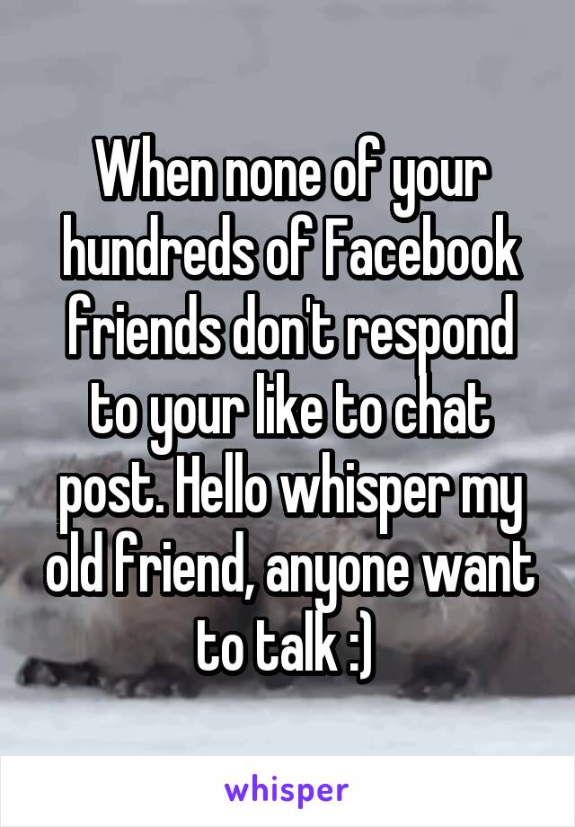 When none of your hundreds of Facebook friends don't respond to your like to chat post. Hello whisper my old friend, anyone want to talk :) 