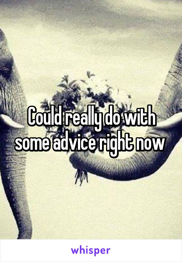 Could really do with some advice right now 