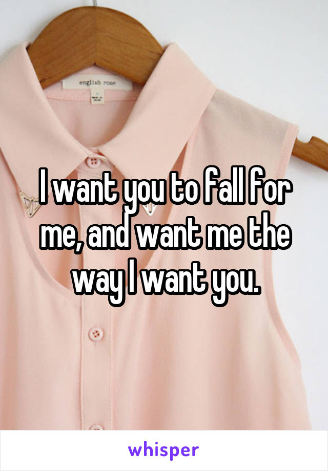 I want you to fall for me, and want me the way I want you.