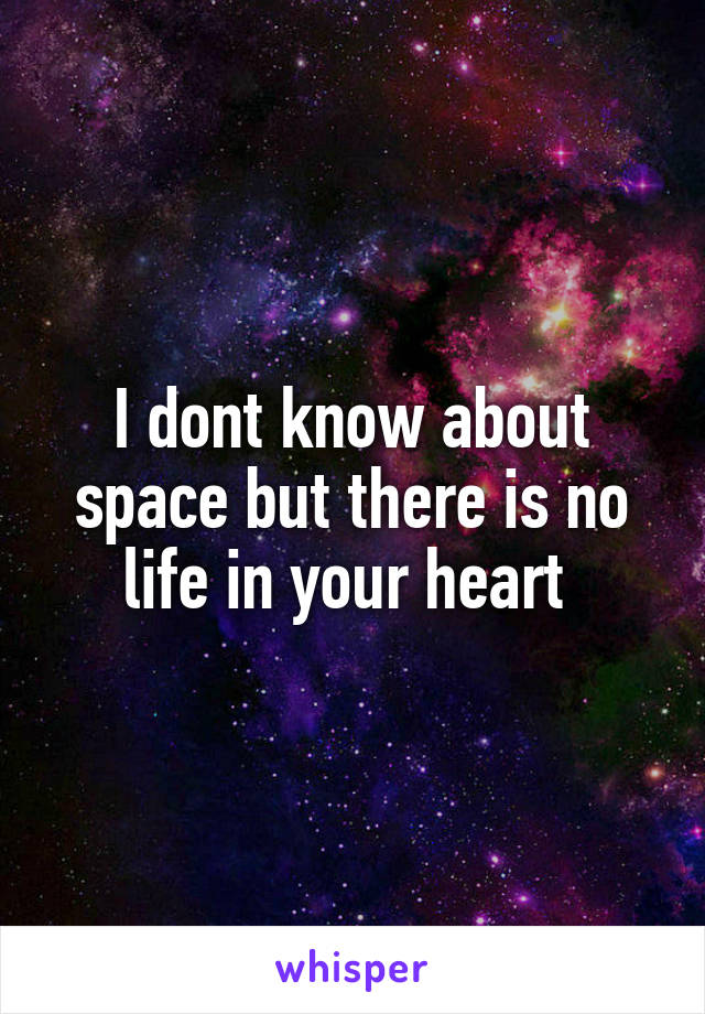 I dont know about space but there is no life in your heart 