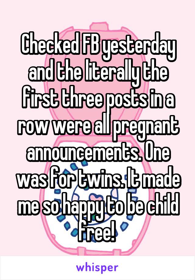 Checked FB yesterday and the literally the first three posts in a row were all pregnant announcements. One was for twins. It made me so happy to be child free! 