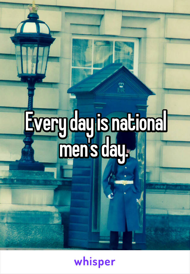 Every day is national men's day. 