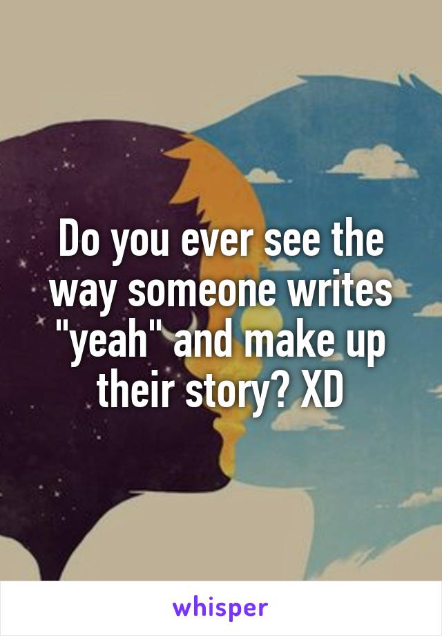 Do you ever see the way someone writes "yeah" and make up their story? XD