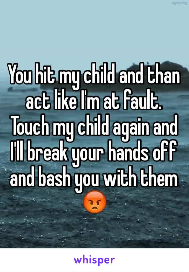 You hit my child and than act like I'm at fault. Touch my child again and I'll break your hands off and bash you with them 😡