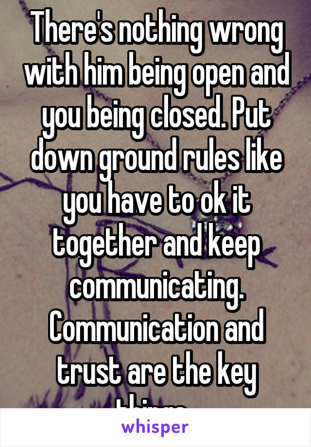 There's nothing wrong with him being open and you being closed. Put down ground rules like you have to ok it together and keep communicating. Communication and trust are the key things. 