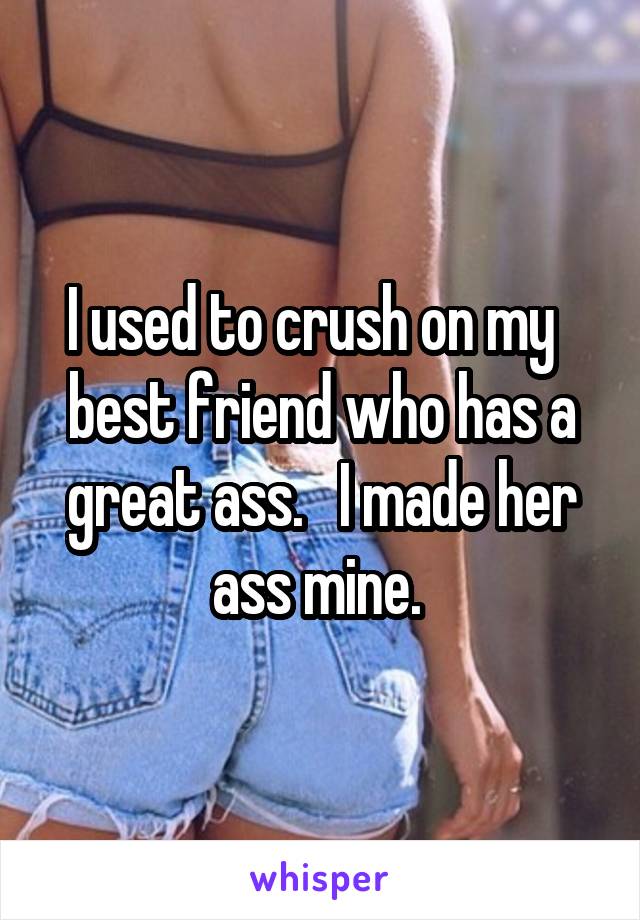I used to crush on my   best friend who has a great ass.   I made her ass mine. 
