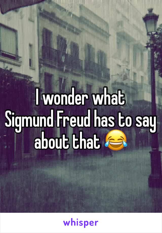 I wonder what
Sigmund Freud has to say about that 😂