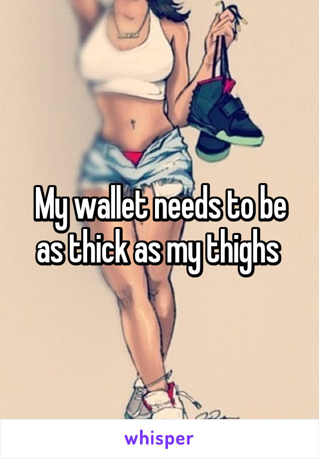 My wallet needs to be as thick as my thighs 