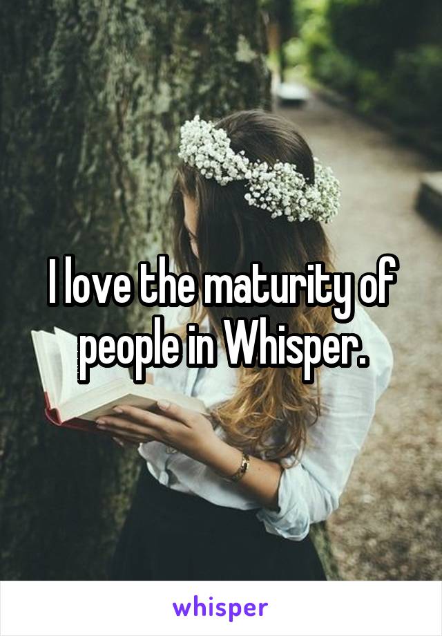 I love the maturity of people in Whisper.