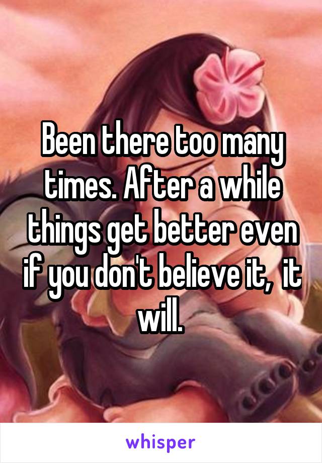 Been there too many times. After a while things get better even if you don't believe it,  it will. 