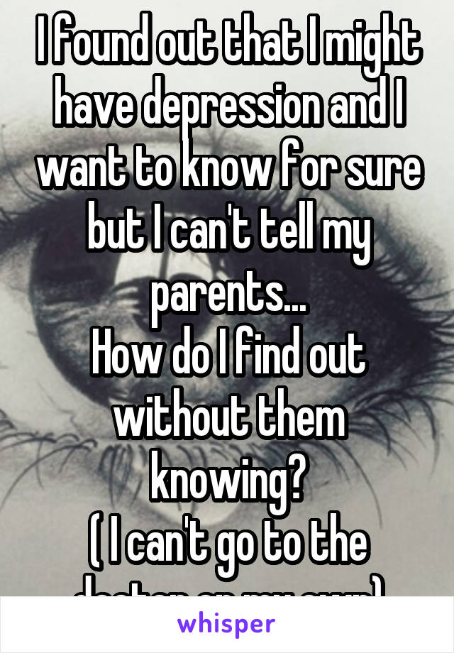 I found out that I might have depression and I want to know for sure but I can't tell my parents...
How do I find out without them knowing?
( I can't go to the doctor on my own)