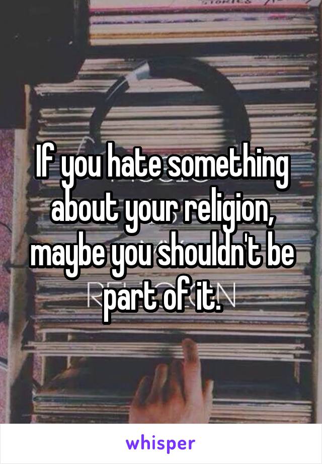 If you hate something about your religion, maybe you shouldn't be part of it.