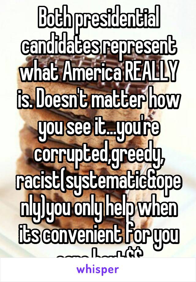 Both presidential candidates represent what America REALLY is. Doesn't matter how you see it...you're corrupted,greedy, racist(systematic&openly)you only help when its convenient for you care bout$$