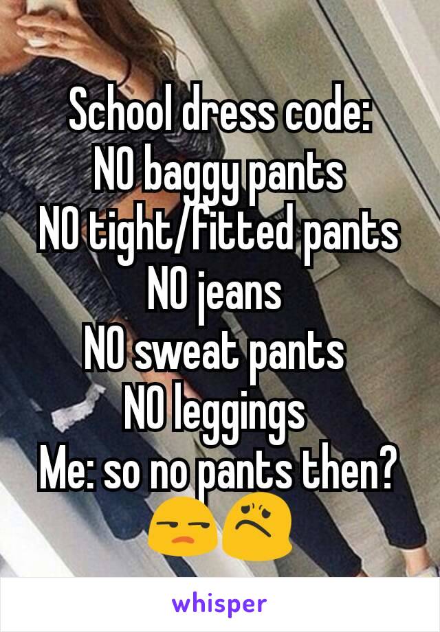 School dress code:
 NO baggy pants 
NO tight/fitted pants
NO jeans 
NO sweat pants 
NO leggings 
Me: so no pants then? 😒😟