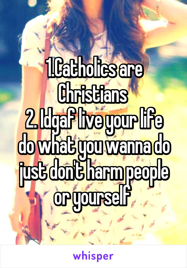 1.Catholics are Christians 
2. Idgaf live your life do what you wanna do just don't harm people or yourself 