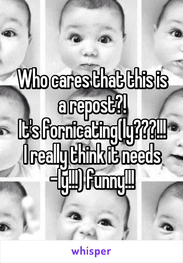 Who cares that this is a repost?!
It's fornicating(ly???!!! I really think it needs -ly!!!) funny!!!