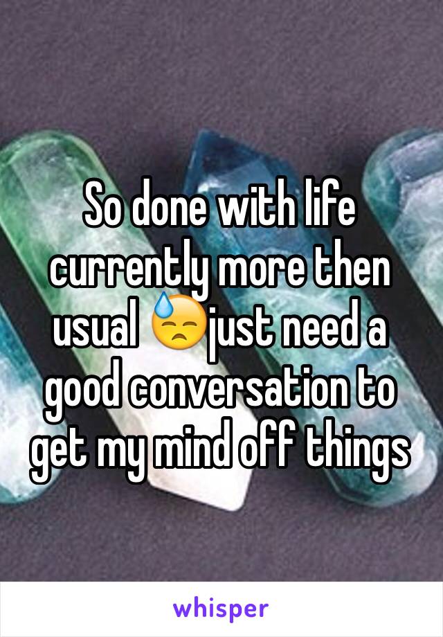 So done with life currently more then usual 😓just need a good conversation to get my mind off things