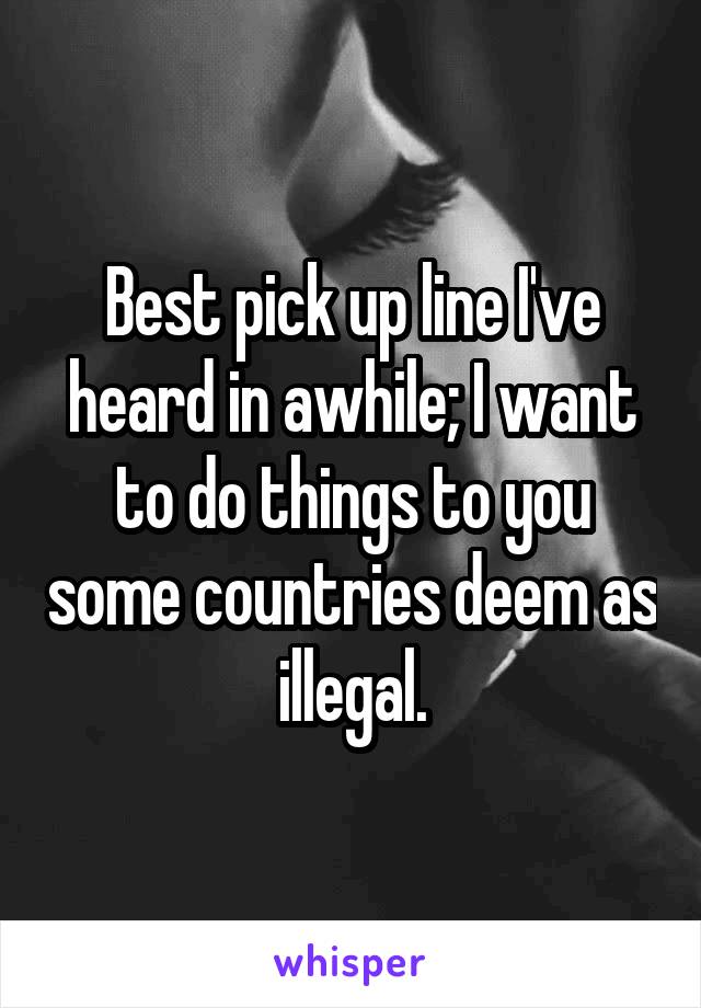Best pick up line I've heard in awhile; I want to do things to you some countries deem as illegal.