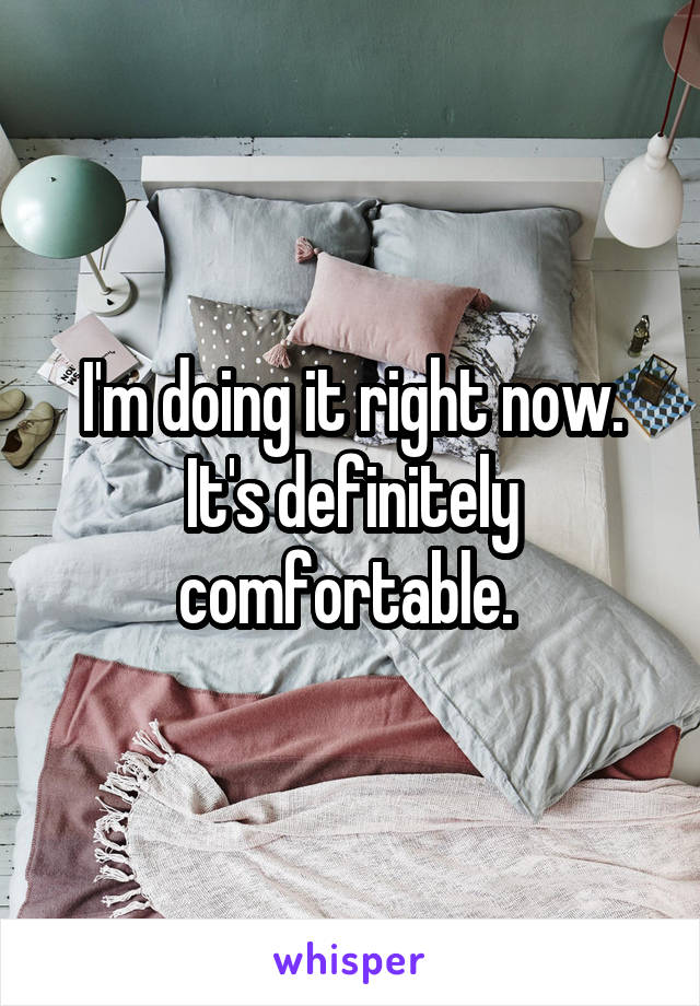 I'm doing it right now. It's definitely comfortable. 