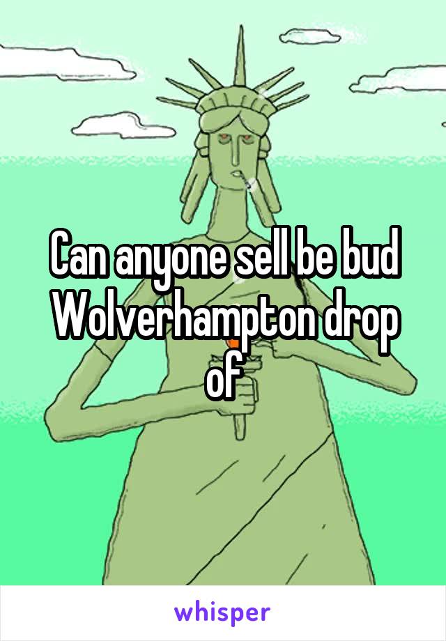 Can anyone sell be bud
Wolverhampton drop of