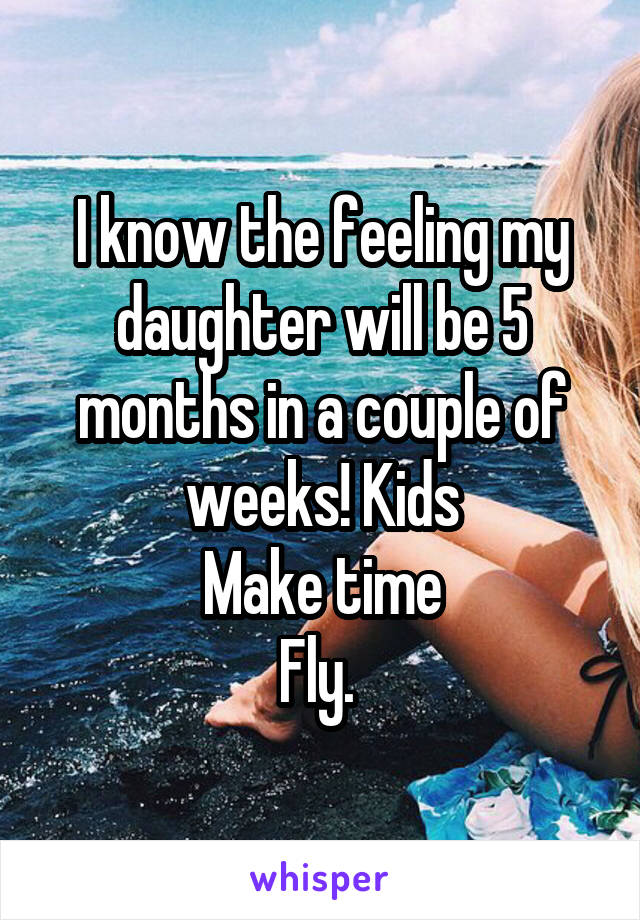 I know the feeling my daughter will be 5 months in a couple of weeks! Kids
Make time
Fly. 