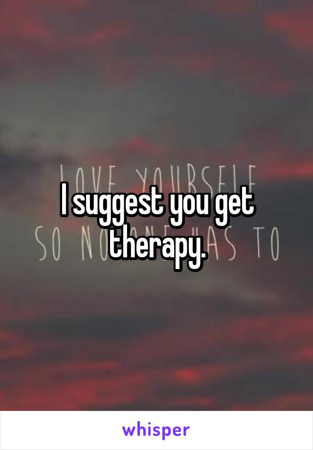 I suggest you get therapy.