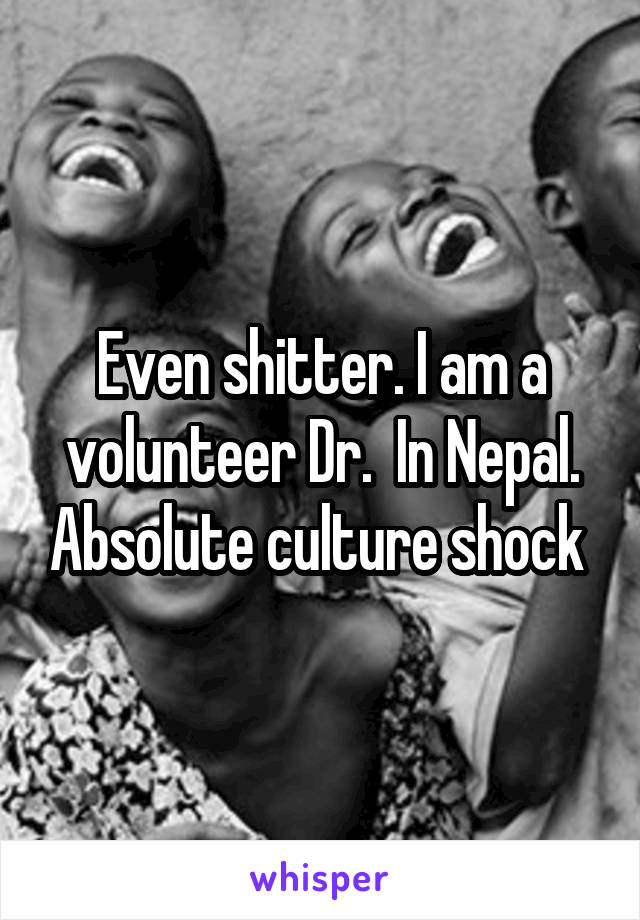 Even shitter. I am a volunteer Dr.  In Nepal. Absolute culture shock 