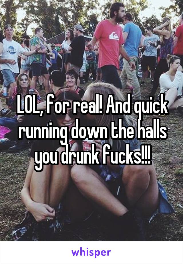 LOL, for real! And quick running down the halls you drunk fucks!!!