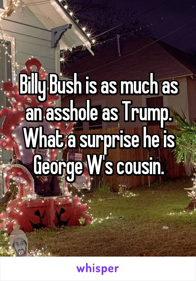 Billy Bush is as much as an asshole as Trump.
What a surprise he is George W's cousin.
