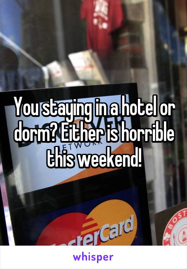 You staying in a hotel or dorm? Either is horrible this weekend!