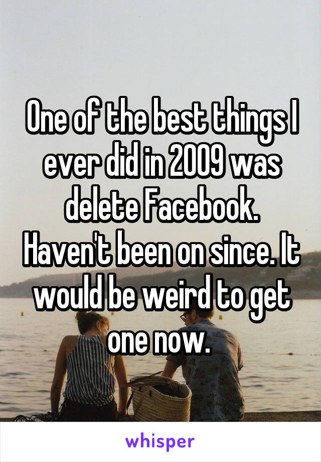 One of the best things I ever did in 2009 was delete Facebook. Haven't been on since. It would be weird to get one now. 