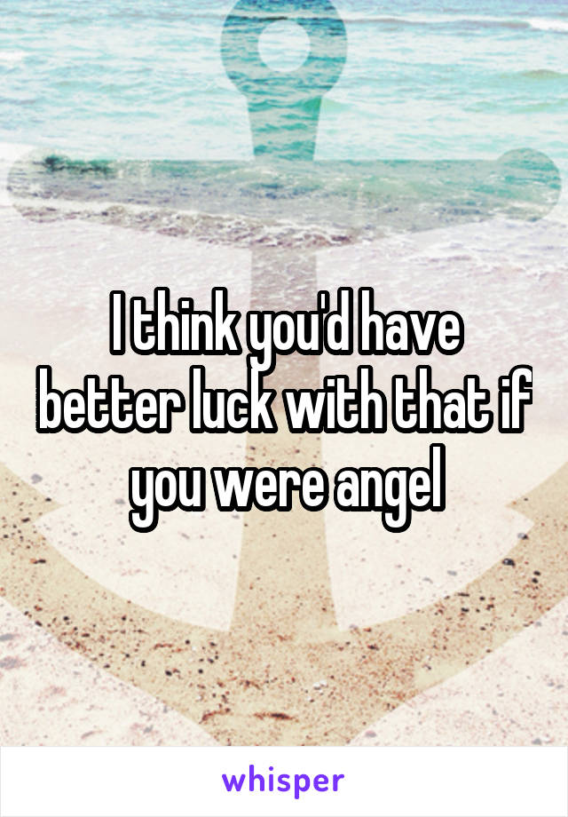 I think you'd have better luck with that if you were angel