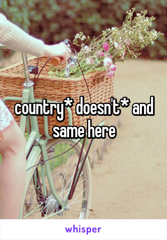 country* doesn't* and same here