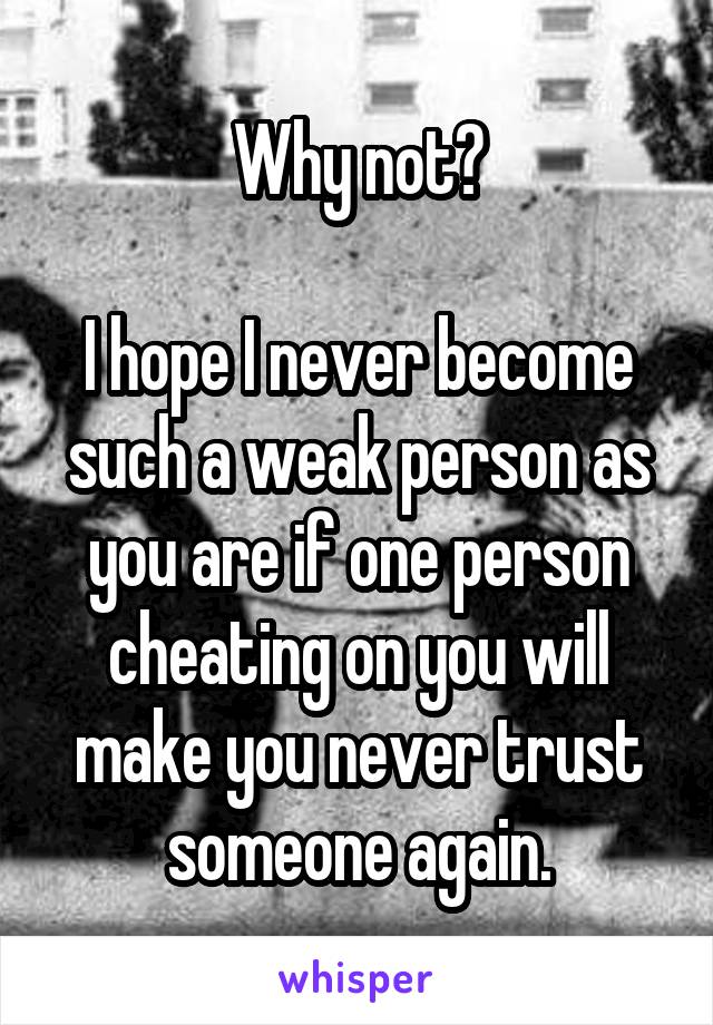Why not?

I hope I never become such a weak person as you are if one person cheating on you will make you never trust someone again.