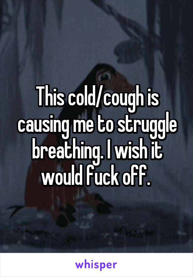 This cold/cough is causing me to struggle breathing. I wish it would fuck off. 