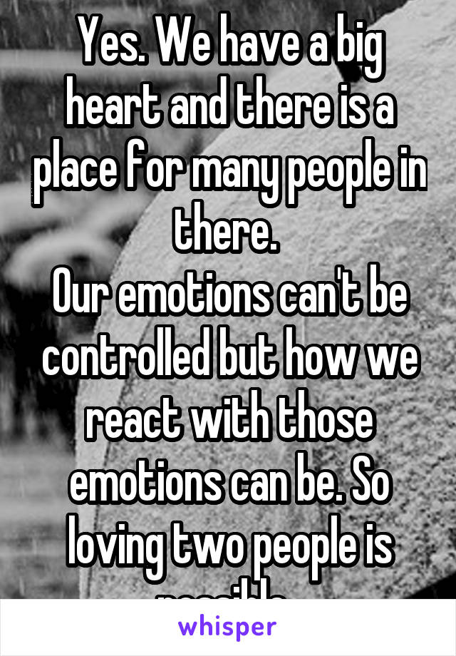 Yes. We have a big heart and there is a place for many people in there. 
Our emotions can't be controlled but how we react with those emotions can be. So loving two people is possible. 