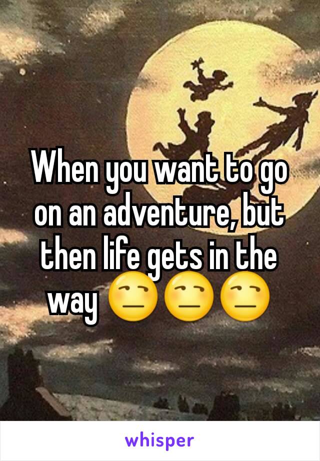 When you want to go on an adventure, but then life gets in the way 😒😒😒