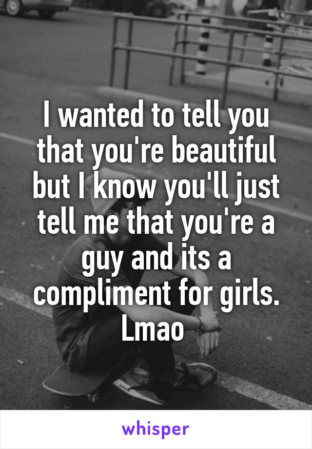 I wanted to tell you that you're beautiful but I know you'll just tell me that you're a guy and its a compliment for girls. Lmao 