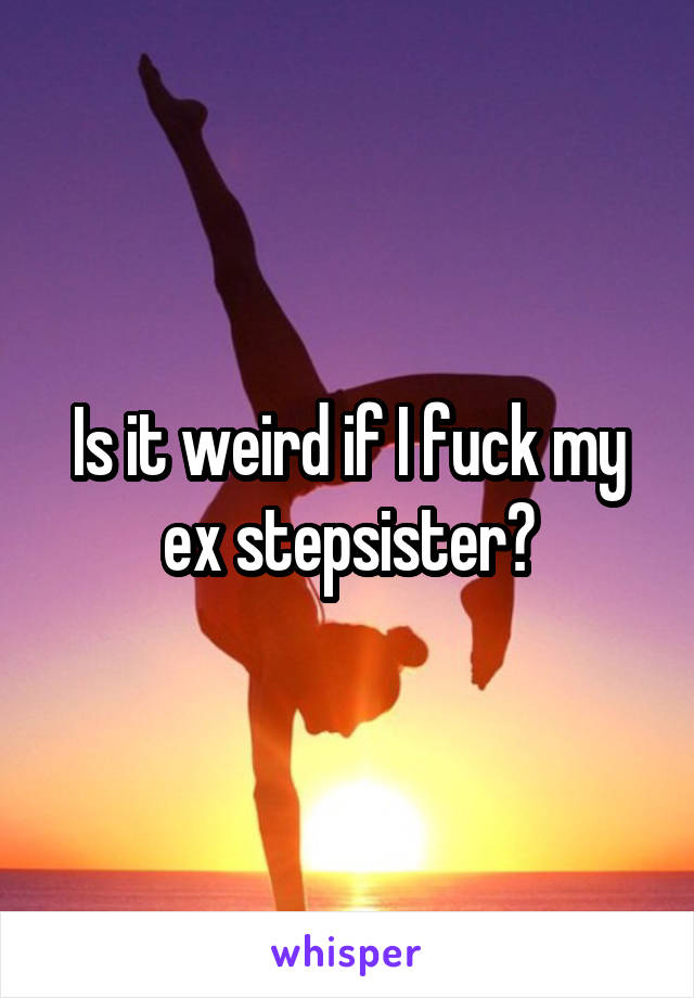 Is it weird if I fuck my ex stepsister?