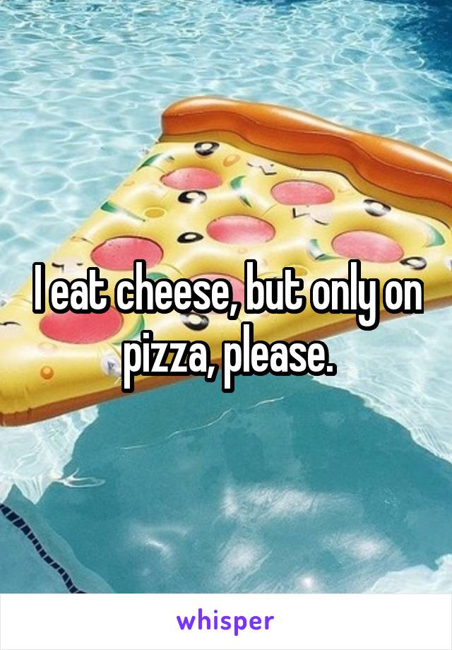 I eat cheese, but only on pizza, please.