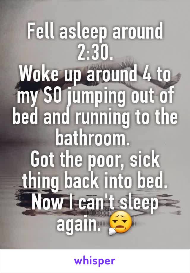 Fell asleep around 2:30.
Woke up around 4 to my SO jumping out of bed and running to the bathroom. 
Got the poor, sick thing back into bed.
Now I can't sleep again. 😧
