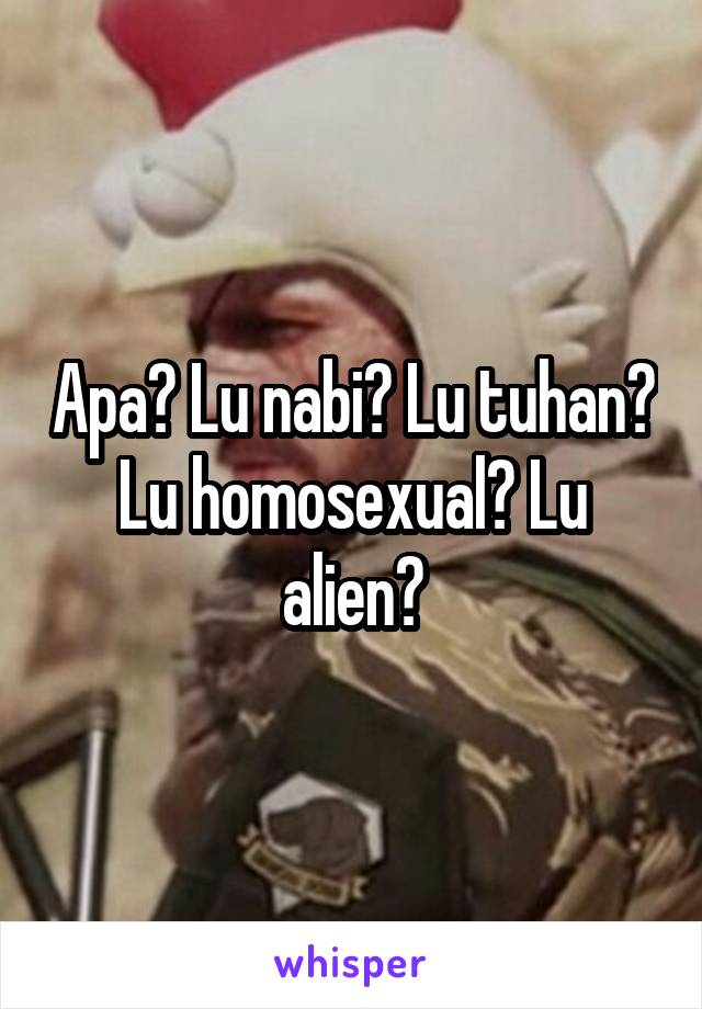 Apa? Lu nabi? Lu tuhan? Lu homosexual? Lu alien?