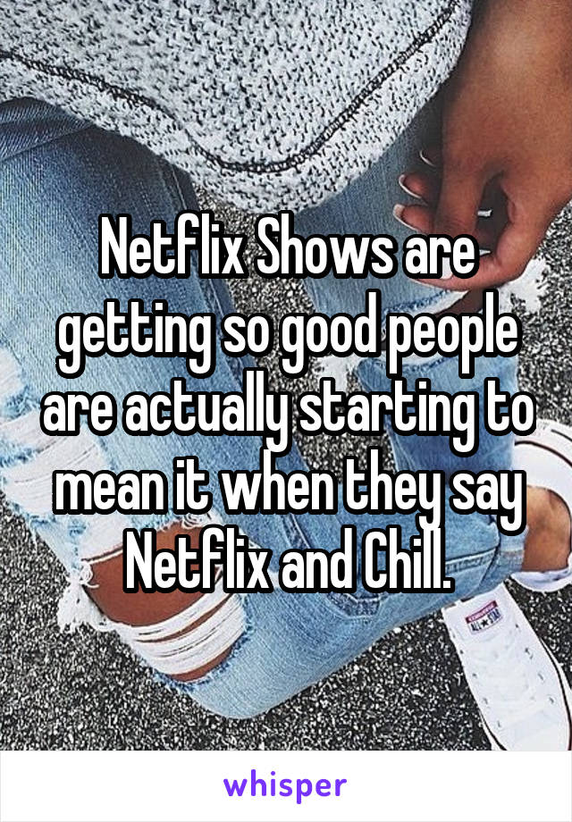 Netflix Shows are getting so good people are actually starting to mean it when they say Netflix and Chill.